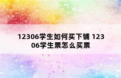 12306学生如何买下铺 12306学生票怎么买票